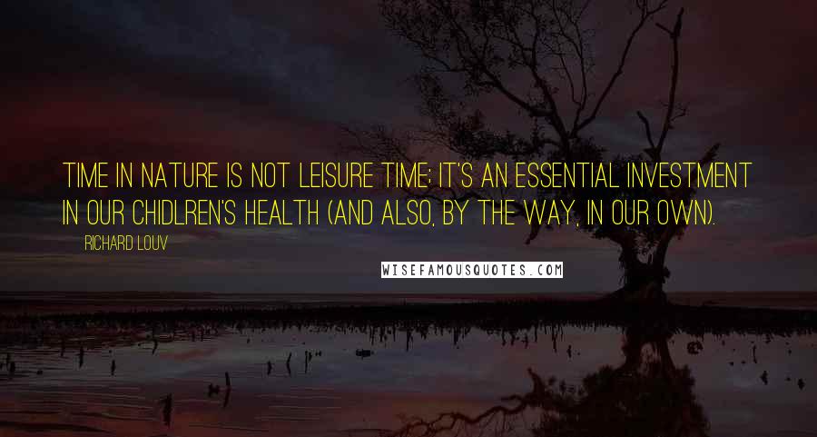 Richard Louv Quotes: Time in nature is not leisure time; it's an essential investment in our chidlren's health (and also, by the way, in our own).