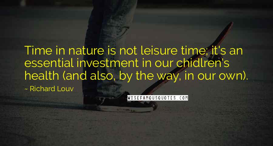 Richard Louv Quotes: Time in nature is not leisure time; it's an essential investment in our chidlren's health (and also, by the way, in our own).