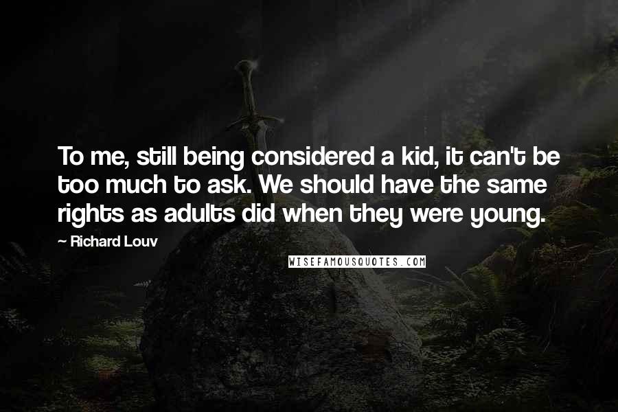 Richard Louv Quotes: To me, still being considered a kid, it can't be too much to ask. We should have the same rights as adults did when they were young.