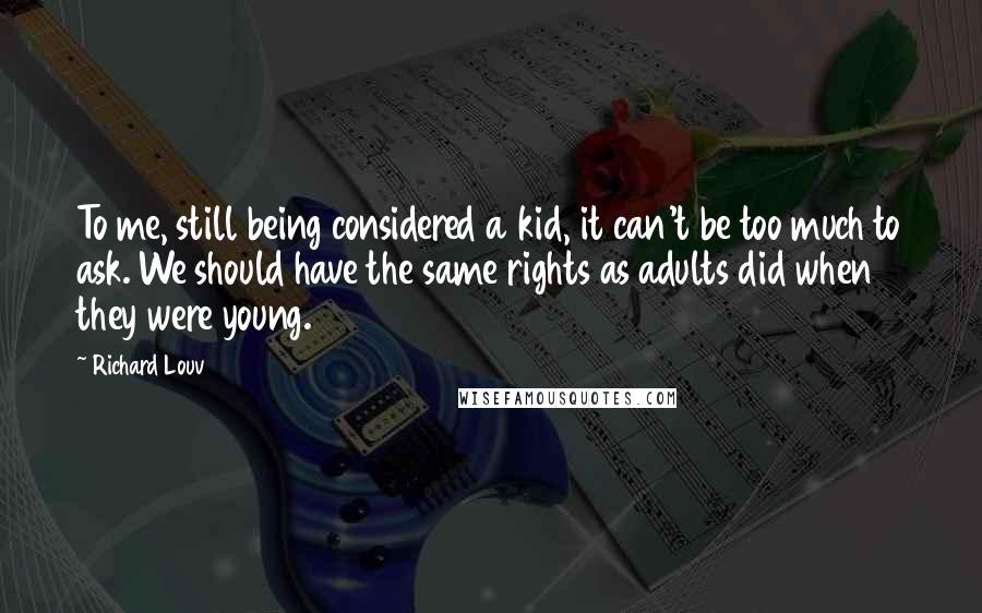 Richard Louv Quotes: To me, still being considered a kid, it can't be too much to ask. We should have the same rights as adults did when they were young.