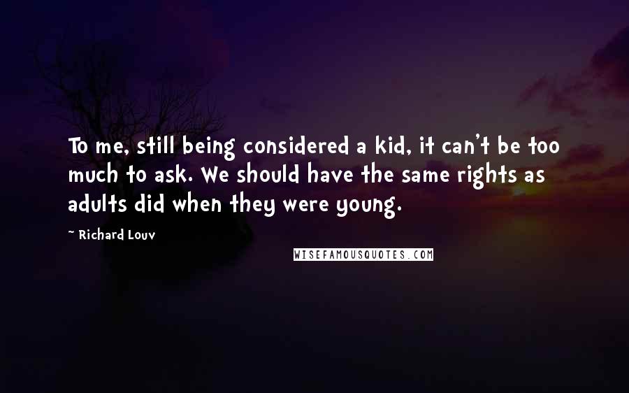 Richard Louv Quotes: To me, still being considered a kid, it can't be too much to ask. We should have the same rights as adults did when they were young.