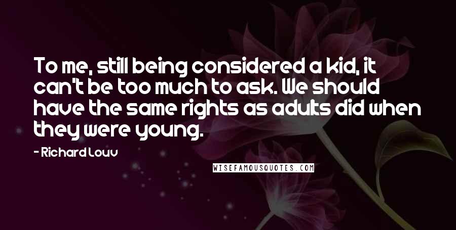 Richard Louv Quotes: To me, still being considered a kid, it can't be too much to ask. We should have the same rights as adults did when they were young.