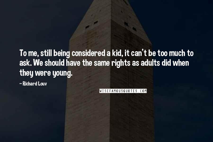 Richard Louv Quotes: To me, still being considered a kid, it can't be too much to ask. We should have the same rights as adults did when they were young.