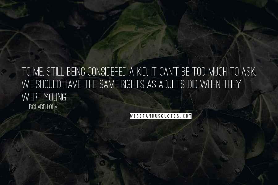 Richard Louv Quotes: To me, still being considered a kid, it can't be too much to ask. We should have the same rights as adults did when they were young.