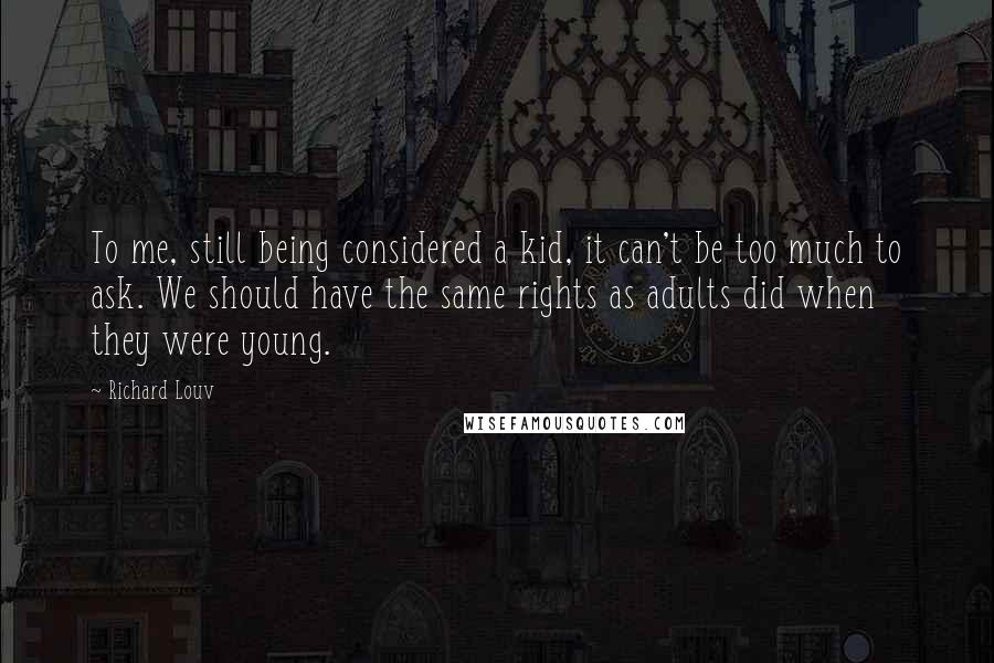 Richard Louv Quotes: To me, still being considered a kid, it can't be too much to ask. We should have the same rights as adults did when they were young.