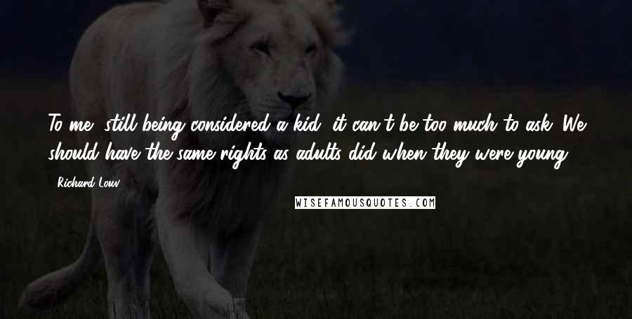 Richard Louv Quotes: To me, still being considered a kid, it can't be too much to ask. We should have the same rights as adults did when they were young.