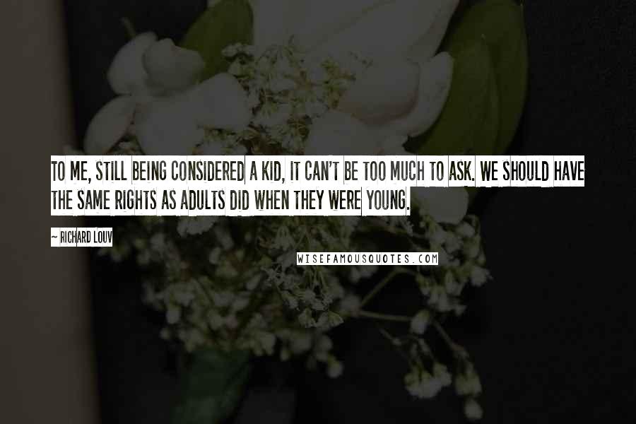 Richard Louv Quotes: To me, still being considered a kid, it can't be too much to ask. We should have the same rights as adults did when they were young.