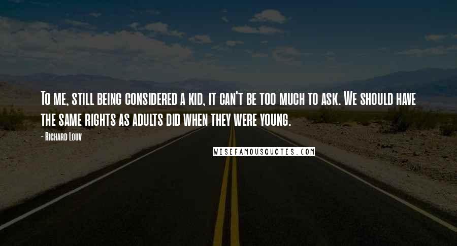 Richard Louv Quotes: To me, still being considered a kid, it can't be too much to ask. We should have the same rights as adults did when they were young.