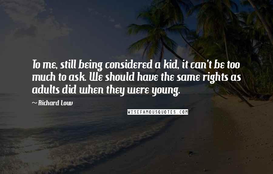Richard Louv Quotes: To me, still being considered a kid, it can't be too much to ask. We should have the same rights as adults did when they were young.