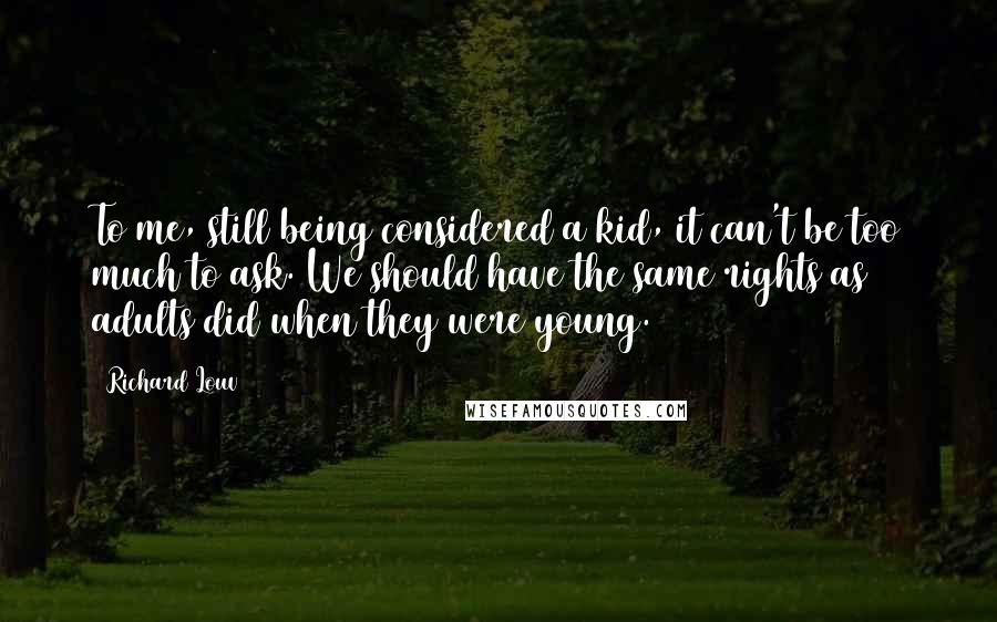 Richard Louv Quotes: To me, still being considered a kid, it can't be too much to ask. We should have the same rights as adults did when they were young.