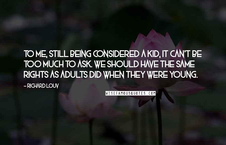 Richard Louv Quotes: To me, still being considered a kid, it can't be too much to ask. We should have the same rights as adults did when they were young.