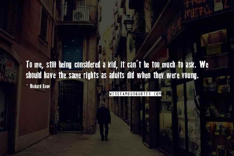 Richard Louv Quotes: To me, still being considered a kid, it can't be too much to ask. We should have the same rights as adults did when they were young.