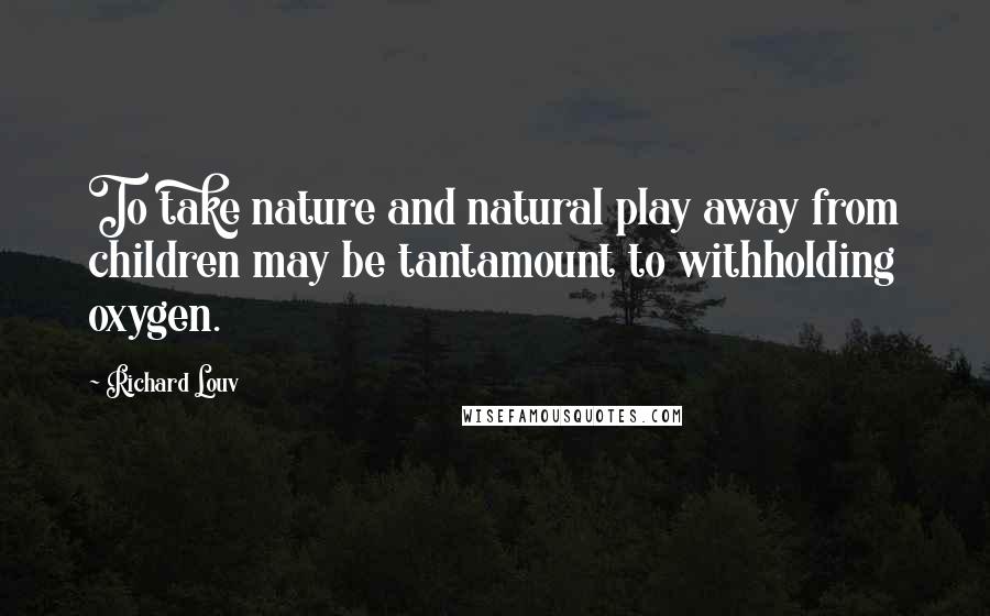 Richard Louv Quotes: To take nature and natural play away from children may be tantamount to withholding oxygen.