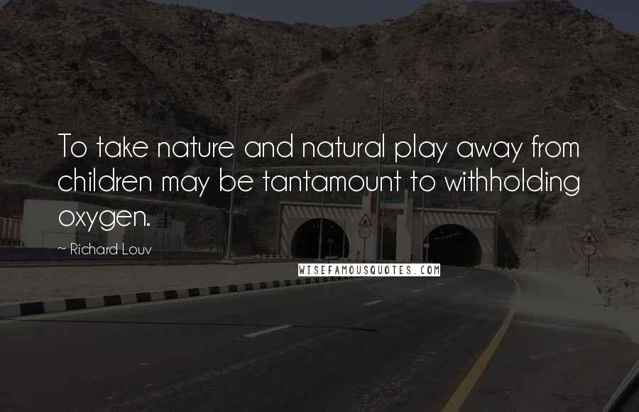 Richard Louv Quotes: To take nature and natural play away from children may be tantamount to withholding oxygen.