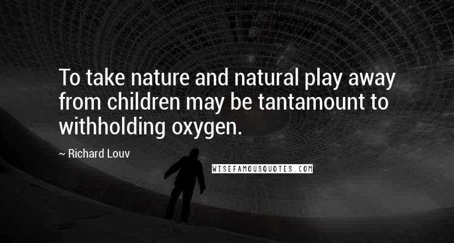 Richard Louv Quotes: To take nature and natural play away from children may be tantamount to withholding oxygen.