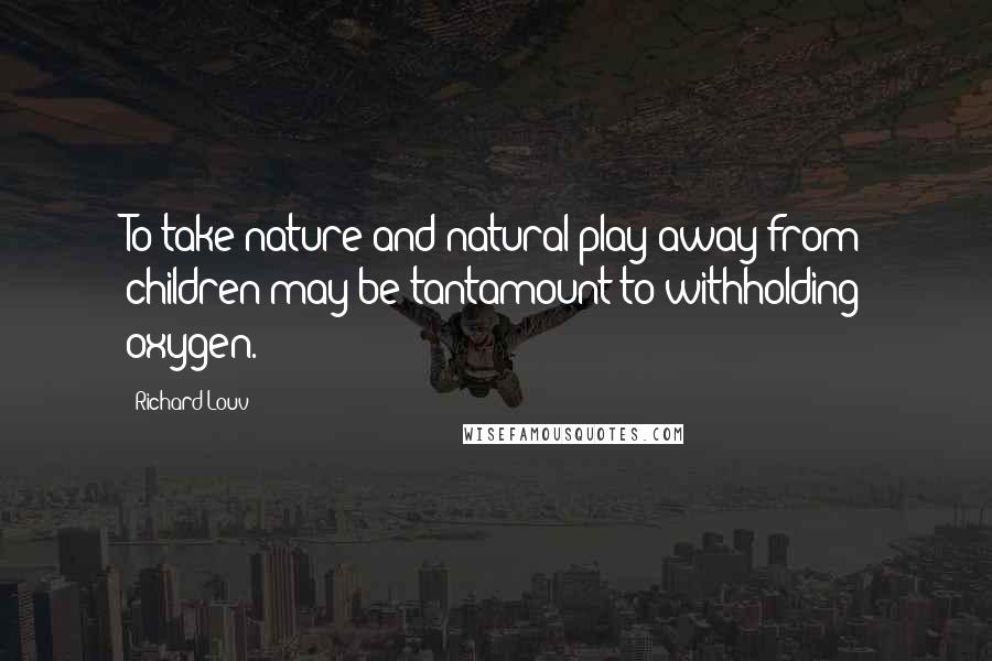 Richard Louv Quotes: To take nature and natural play away from children may be tantamount to withholding oxygen.