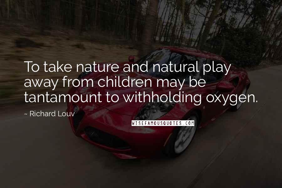Richard Louv Quotes: To take nature and natural play away from children may be tantamount to withholding oxygen.
