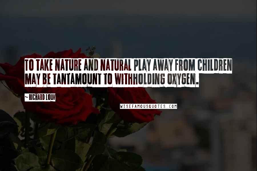 Richard Louv Quotes: To take nature and natural play away from children may be tantamount to withholding oxygen.