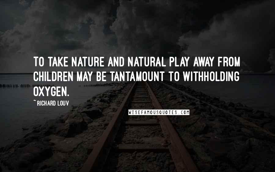 Richard Louv Quotes: To take nature and natural play away from children may be tantamount to withholding oxygen.