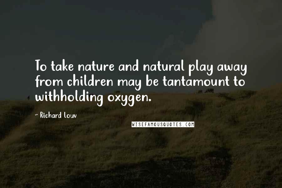 Richard Louv Quotes: To take nature and natural play away from children may be tantamount to withholding oxygen.