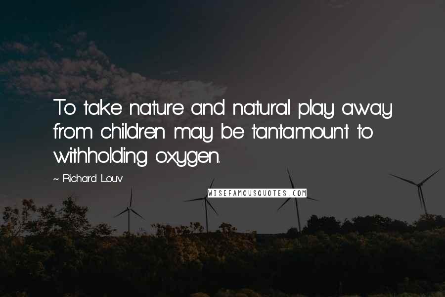 Richard Louv Quotes: To take nature and natural play away from children may be tantamount to withholding oxygen.