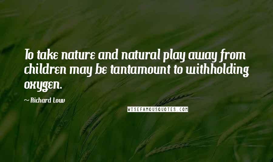 Richard Louv Quotes: To take nature and natural play away from children may be tantamount to withholding oxygen.