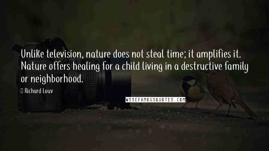 Richard Louv Quotes: Unlike television, nature does not steal time; it amplifies it. Nature offers healing for a child living in a destructive family or neighborhood.