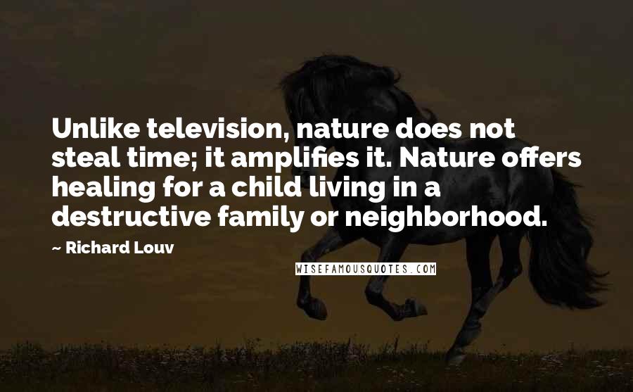 Richard Louv Quotes: Unlike television, nature does not steal time; it amplifies it. Nature offers healing for a child living in a destructive family or neighborhood.