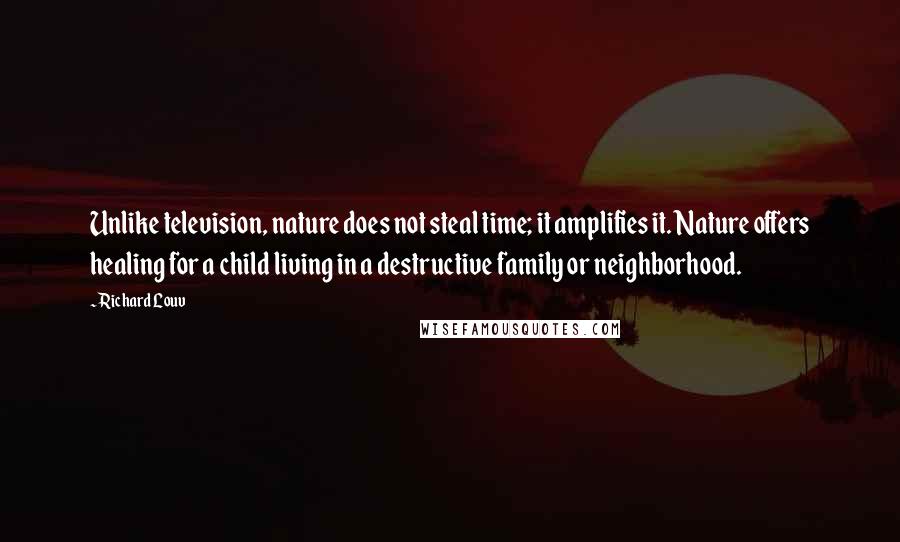 Richard Louv Quotes: Unlike television, nature does not steal time; it amplifies it. Nature offers healing for a child living in a destructive family or neighborhood.