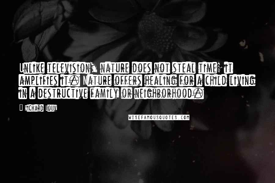 Richard Louv Quotes: Unlike television, nature does not steal time; it amplifies it. Nature offers healing for a child living in a destructive family or neighborhood.