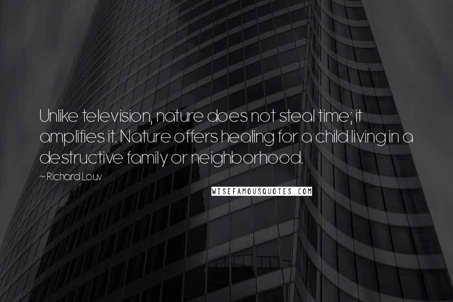 Richard Louv Quotes: Unlike television, nature does not steal time; it amplifies it. Nature offers healing for a child living in a destructive family or neighborhood.