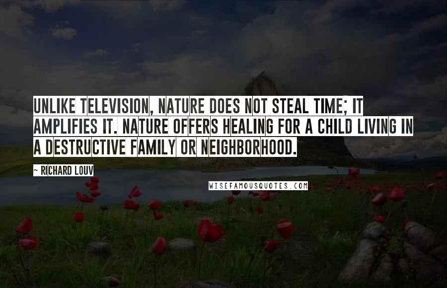 Richard Louv Quotes: Unlike television, nature does not steal time; it amplifies it. Nature offers healing for a child living in a destructive family or neighborhood.