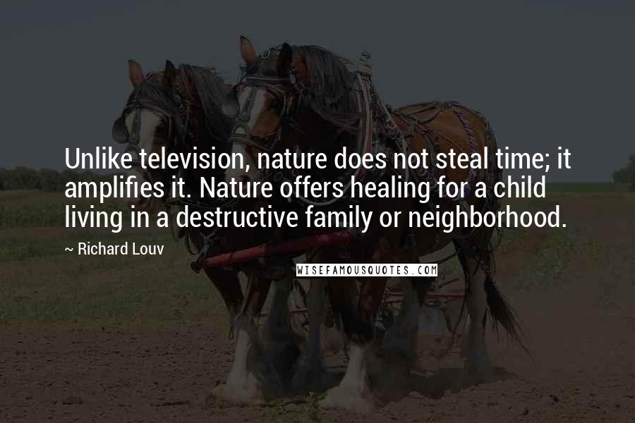 Richard Louv Quotes: Unlike television, nature does not steal time; it amplifies it. Nature offers healing for a child living in a destructive family or neighborhood.
