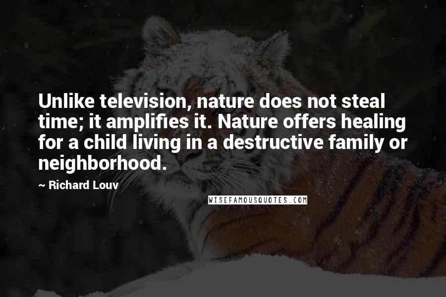 Richard Louv Quotes: Unlike television, nature does not steal time; it amplifies it. Nature offers healing for a child living in a destructive family or neighborhood.