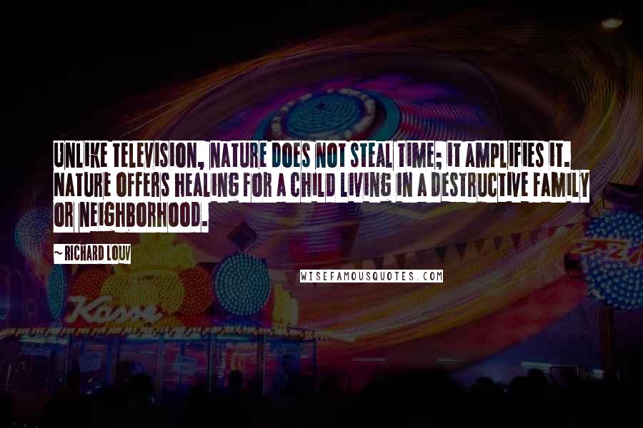 Richard Louv Quotes: Unlike television, nature does not steal time; it amplifies it. Nature offers healing for a child living in a destructive family or neighborhood.