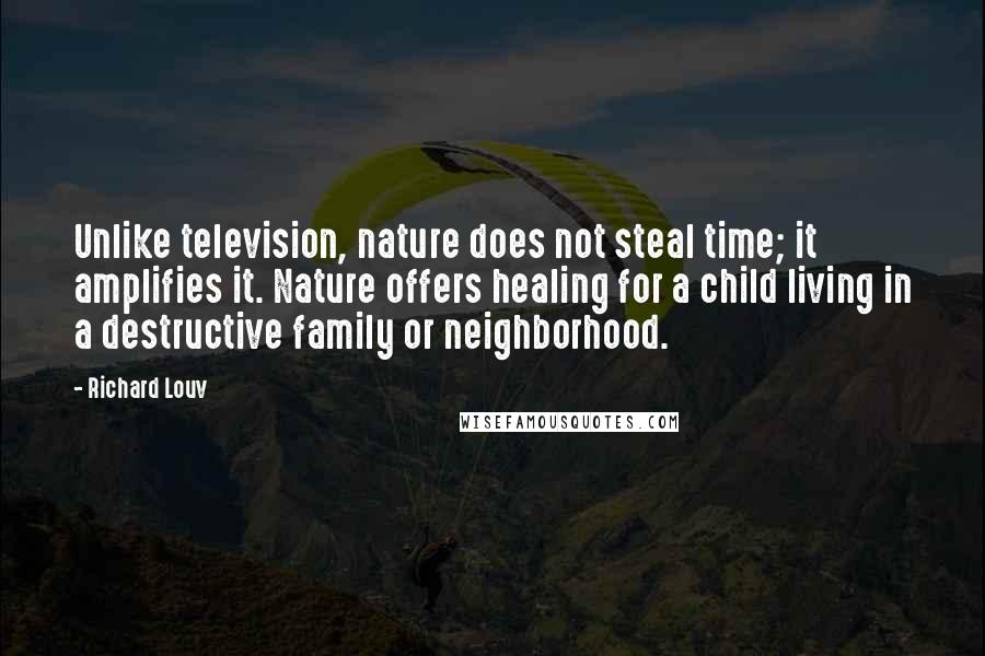 Richard Louv Quotes: Unlike television, nature does not steal time; it amplifies it. Nature offers healing for a child living in a destructive family or neighborhood.