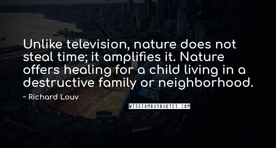 Richard Louv Quotes: Unlike television, nature does not steal time; it amplifies it. Nature offers healing for a child living in a destructive family or neighborhood.