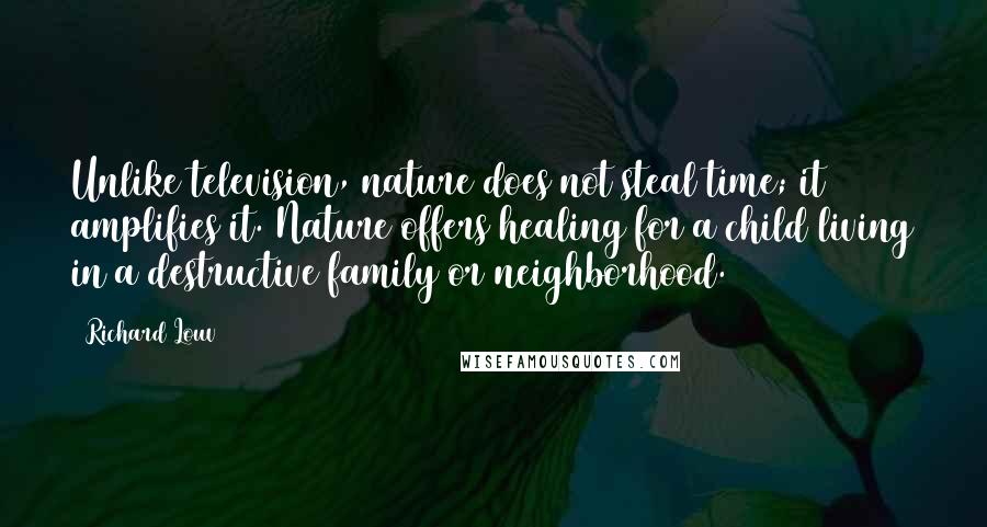 Richard Louv Quotes: Unlike television, nature does not steal time; it amplifies it. Nature offers healing for a child living in a destructive family or neighborhood.