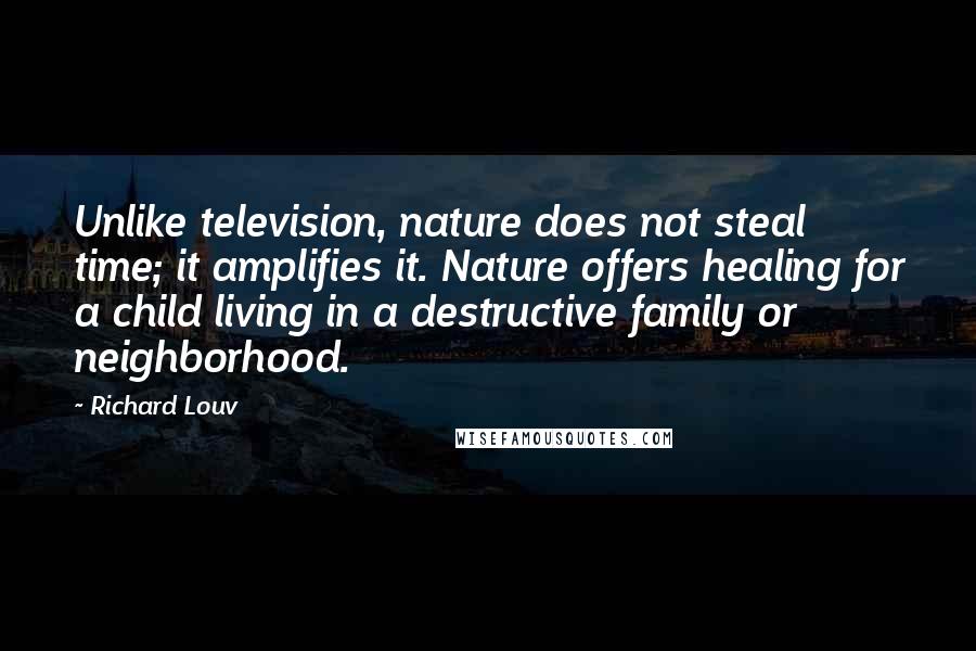 Richard Louv Quotes: Unlike television, nature does not steal time; it amplifies it. Nature offers healing for a child living in a destructive family or neighborhood.