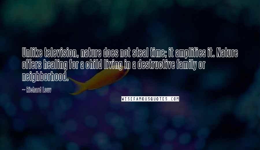 Richard Louv Quotes: Unlike television, nature does not steal time; it amplifies it. Nature offers healing for a child living in a destructive family or neighborhood.