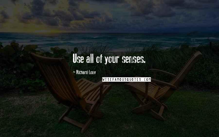 Richard Louv Quotes: Use all of your senses.