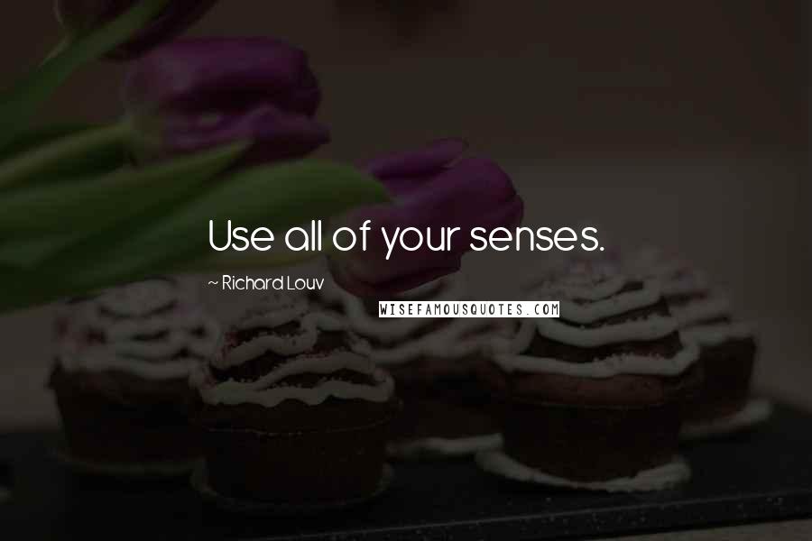 Richard Louv Quotes: Use all of your senses.