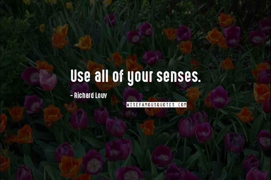 Richard Louv Quotes: Use all of your senses.