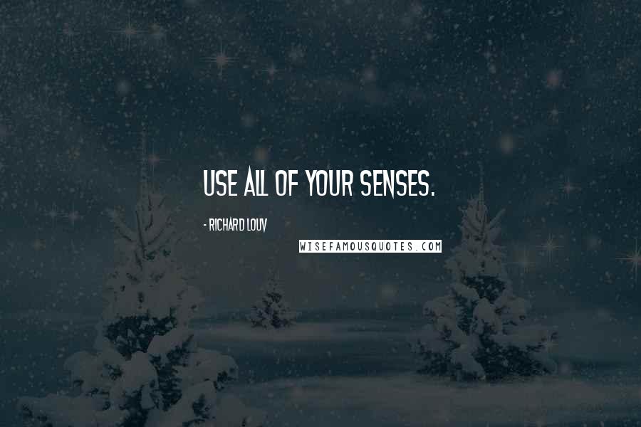 Richard Louv Quotes: Use all of your senses.