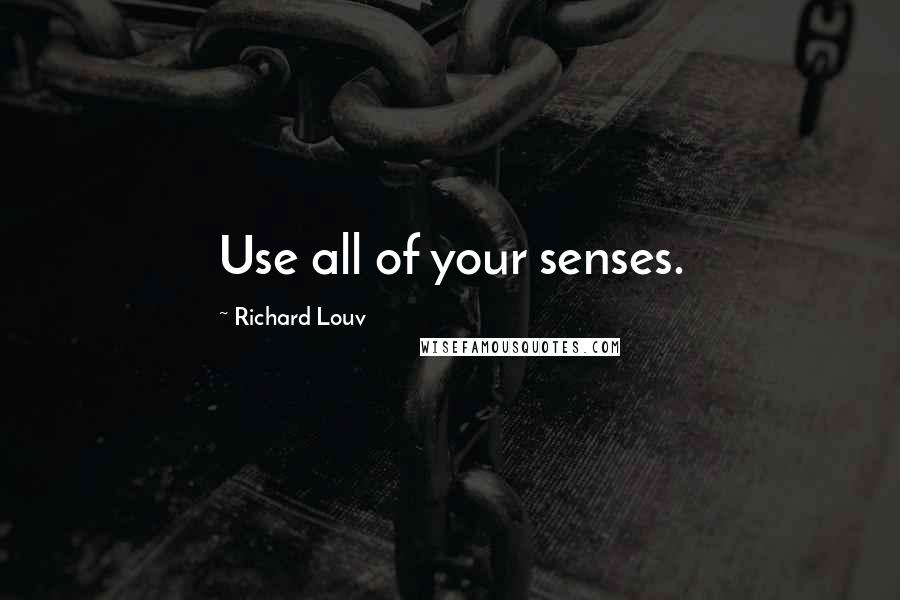 Richard Louv Quotes: Use all of your senses.