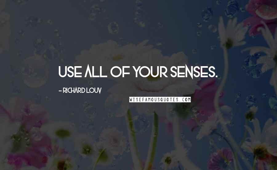 Richard Louv Quotes: Use all of your senses.