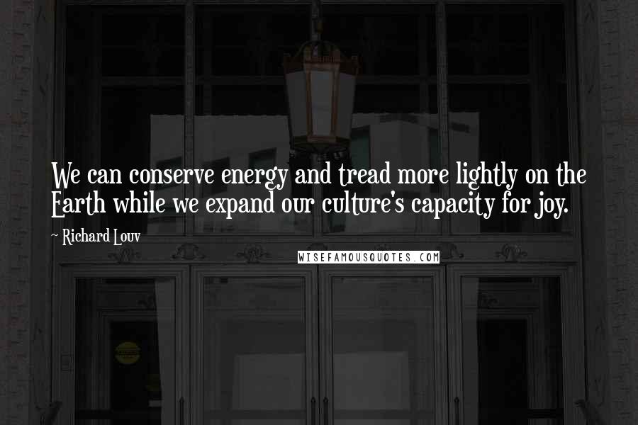 Richard Louv Quotes: We can conserve energy and tread more lightly on the Earth while we expand our culture's capacity for joy.