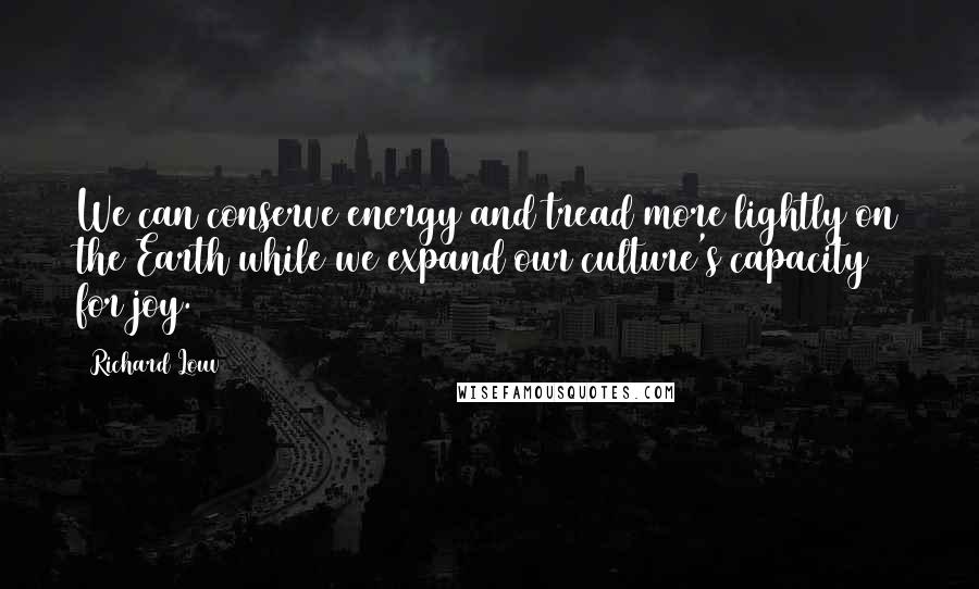 Richard Louv Quotes: We can conserve energy and tread more lightly on the Earth while we expand our culture's capacity for joy.