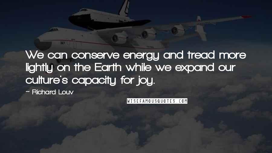 Richard Louv Quotes: We can conserve energy and tread more lightly on the Earth while we expand our culture's capacity for joy.