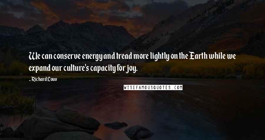 Richard Louv Quotes: We can conserve energy and tread more lightly on the Earth while we expand our culture's capacity for joy.